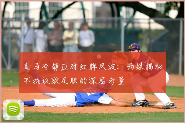 皇马冷静应对红牌风波：西媒揭秘不抗议欧足联的深层考量