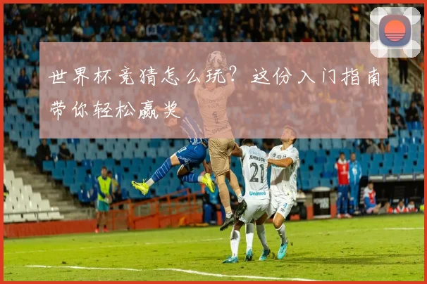 世界杯竞猜怎么玩？这份入门指南带你轻松赢奖