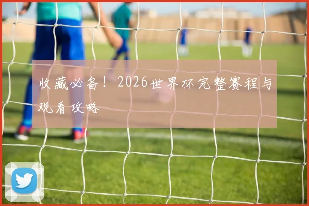 收藏必备！2026世界杯完整赛程与观看攻略