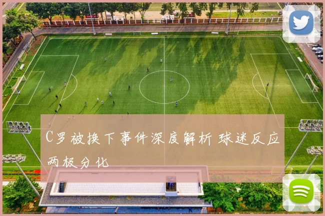 C罗被换下事件深度解析 球迷反应两极分化