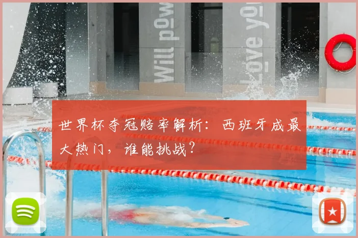 世界杯夺冠赔率解析：西班牙成最大热门，谁能挑战？