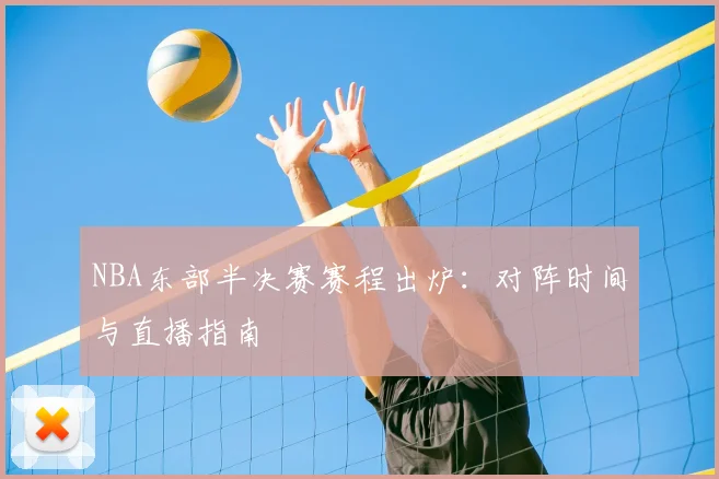 NBA东部半决赛赛程出炉：对阵时间与直播指南