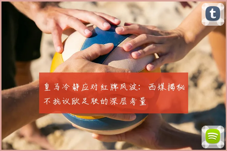 皇马冷静应对红牌风波：西媒揭秘不抗议欧足联的深层考量
