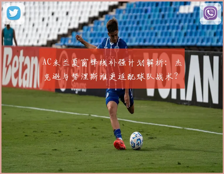 AC米兰夏窗锋线补强计划解析：杰克逊与努涅斯谁更适配球队战术？